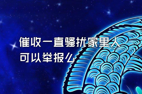 催收一直骚扰家里人可以举报么