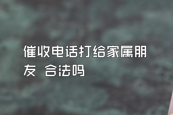 催收电话打给家属朋友 合法吗