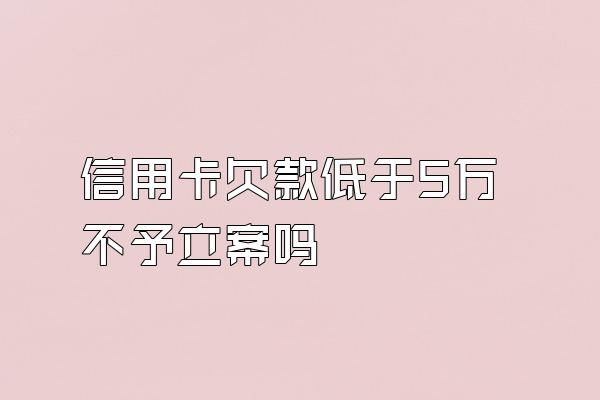 信用卡欠款低于5万不予立案吗