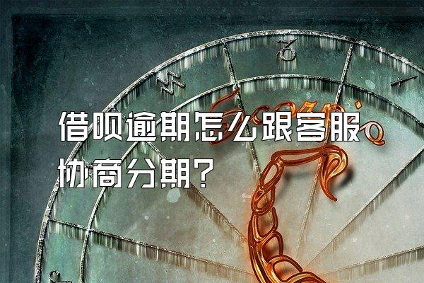 借呗逾期怎么跟客服协商分期?