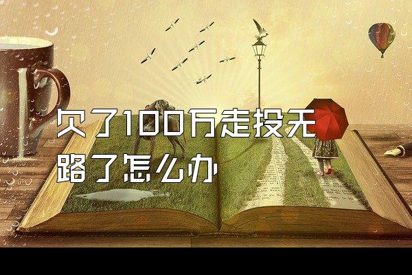 欠了100万走投无路了怎么办