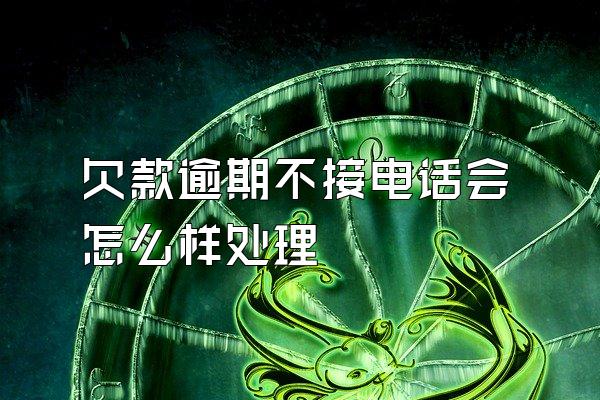 欠款逾期不接电话会怎么样处理