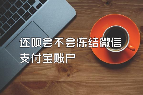 还呗会不会冻结微信支付宝账户