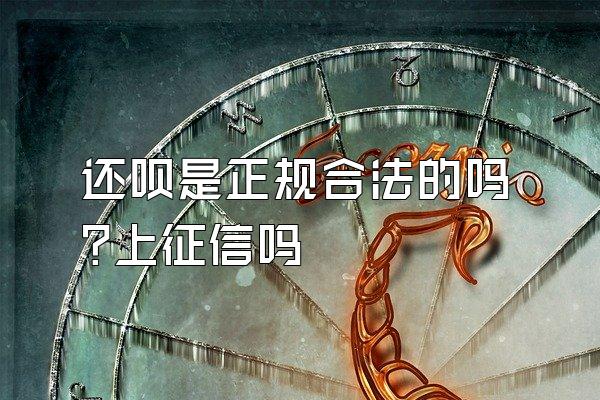 还呗是正规合法的吗?上征信吗