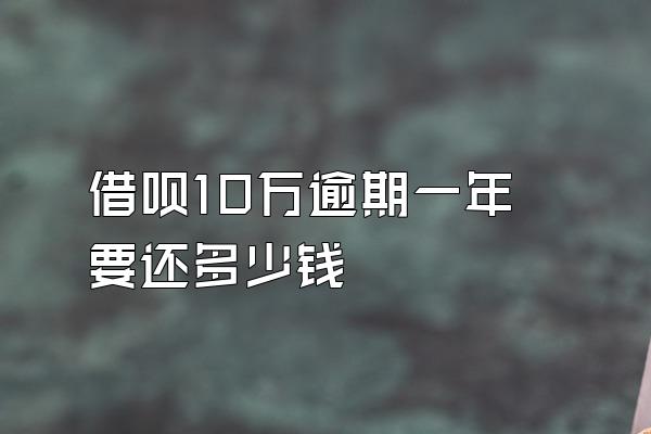 借呗10万逾期一年要还多少钱