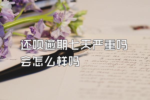 还呗逾期七天严重吗会怎么样吗