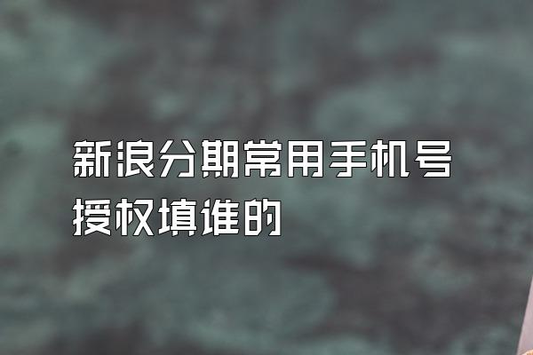 新浪分期常用手机号授权填谁的