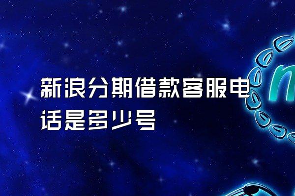 新浪分期借款客服电话是多少号