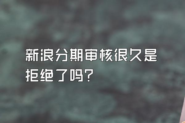 新浪分期审核很久是拒绝了吗?