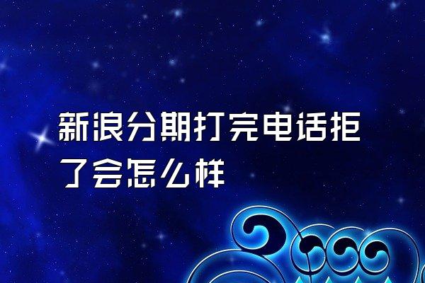 新浪分期打完电话拒了会怎么样