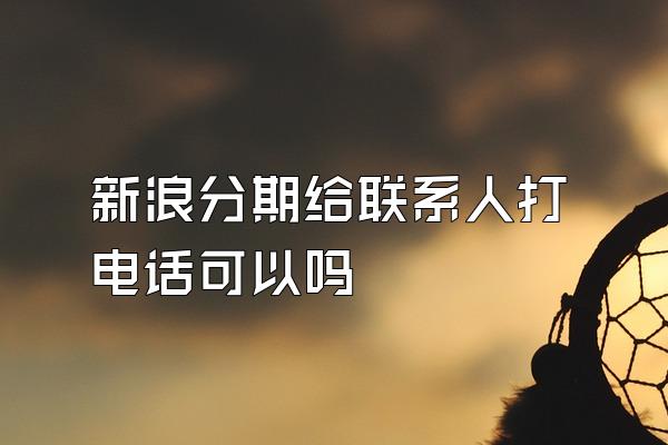 新浪分期给联系人打电话可以吗