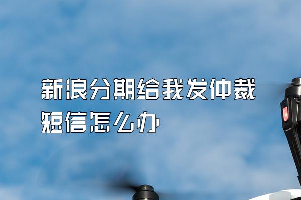 新浪分期给我发仲裁短信怎么办