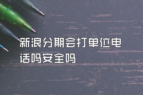 新浪分期会打单位电话吗安全吗