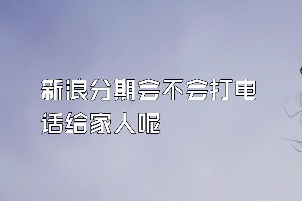 新浪分期会不会打电话给家人呢