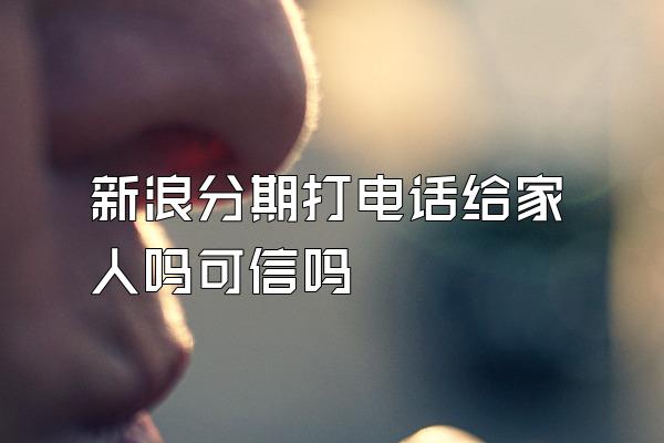 新浪分期打电话给家人吗可信吗