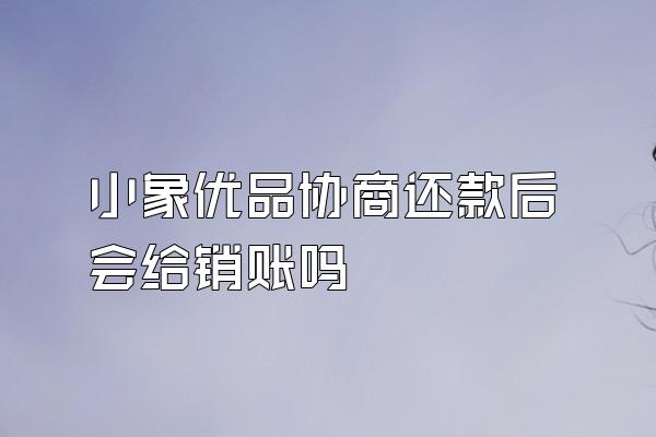 小象优品协商还款后会给销账吗