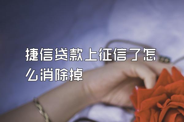 捷信贷款上征信了怎么消除掉