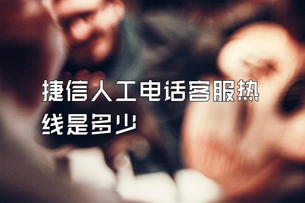 捷信人工电话客服热线是多少