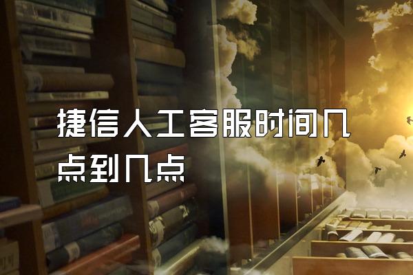 捷信人工客服时间几点到几点