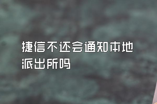 捷信不还会通知本地派出所吗