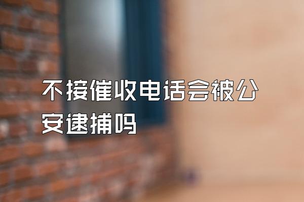 不接催收电话会被公安逮捕吗