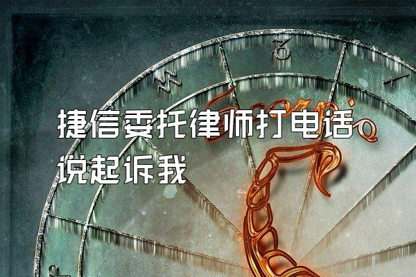 捷信委托律师打电话说起诉我