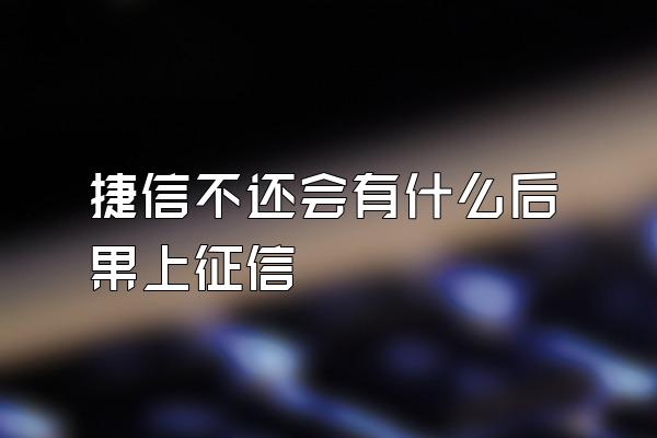 捷信不还会有什么后果上征信