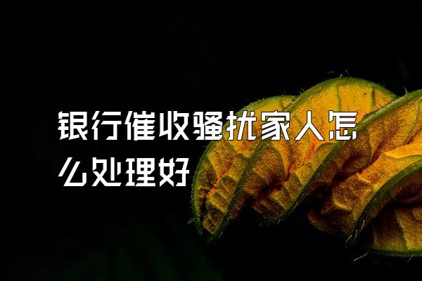 银行催收骚扰家人怎么处理好