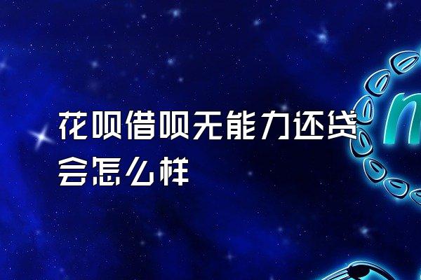 花呗借呗无能力还贷会怎么样