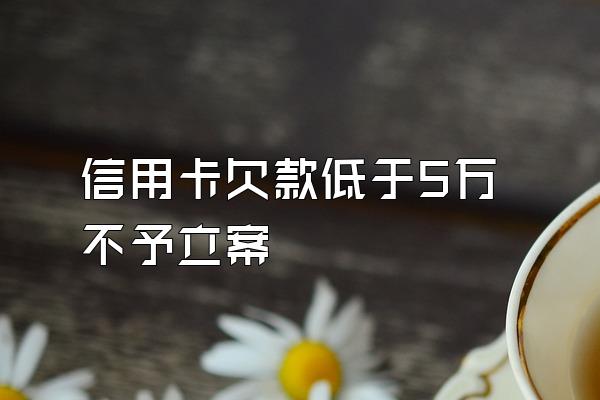 信用卡欠款低于5万不予立案