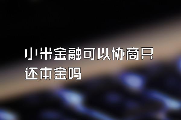 小米金融可以协商只还本金吗