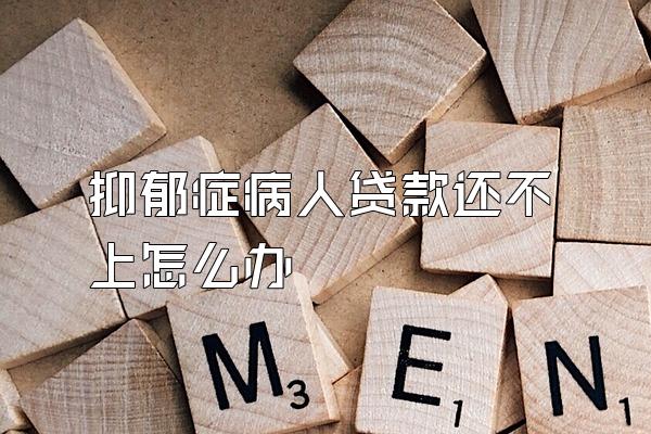 抑郁症病人贷款还不上怎么办