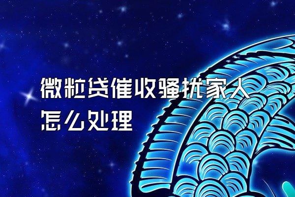 微粒贷催收骚扰家人怎么处理