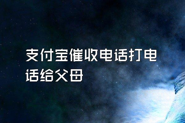 支付宝催收电话打电话给父母