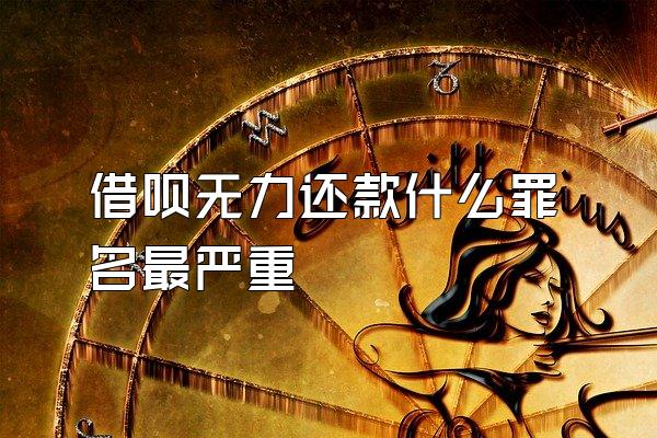 借呗无力还款什么罪名最严重