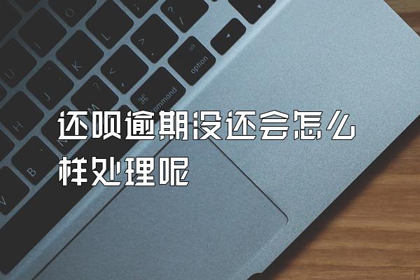 还呗逾期没还会怎么样处理呢