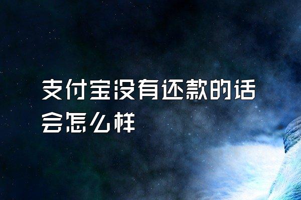 支付宝没有还款的话会怎么样