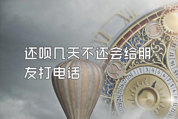 还呗几天不还会给朋友打电话