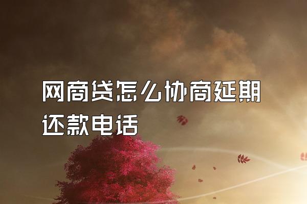 网商贷怎么协商延期还款电话