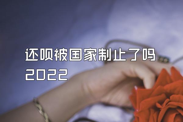 还呗被国家制止了吗2022