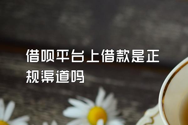 借呗平台上借款是正规渠道吗