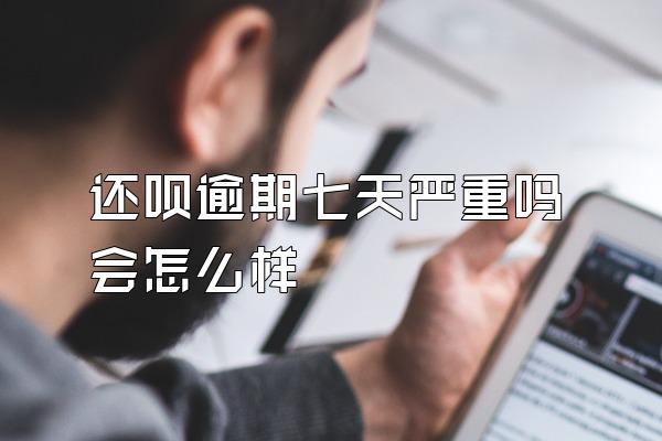 还呗逾期七天严重吗会怎么样