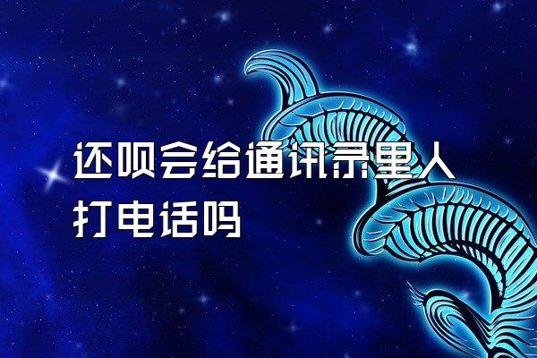 还呗会给通讯录里人打电话吗