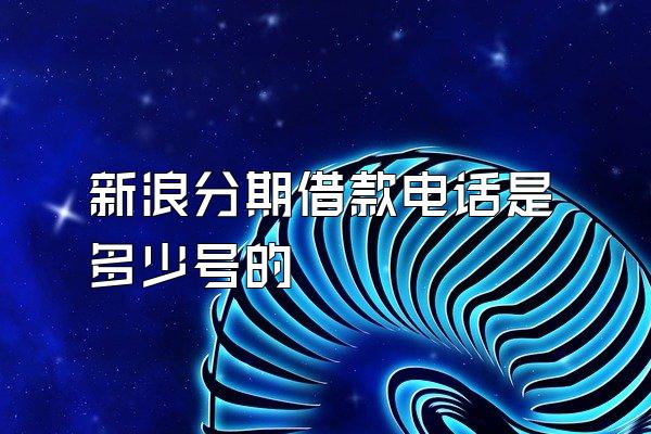 新浪分期借款电话是多少号的