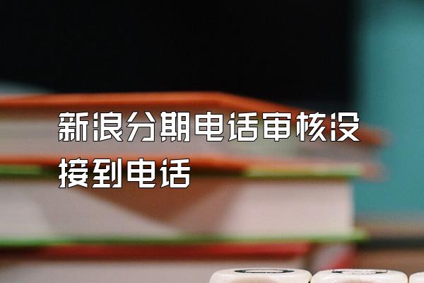 新浪分期电话审核没接到电话