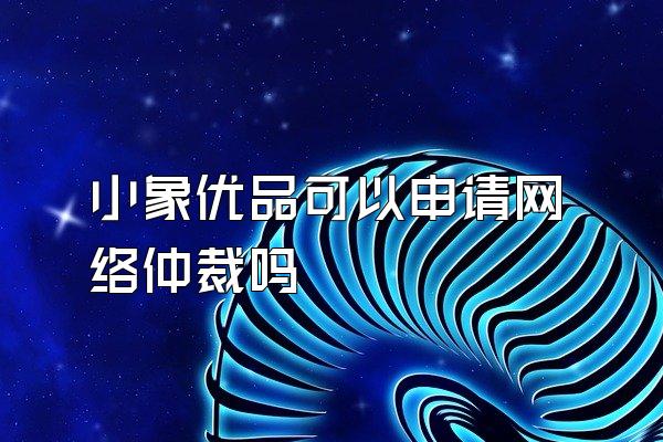 小象优品可以申请网络仲裁吗