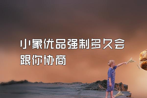 小象优品强制多久会跟你协商