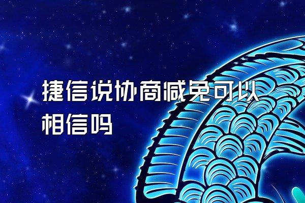 捷信说协商减免可以相信吗