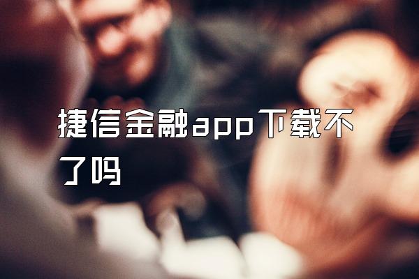 捷信金融app下载不了吗