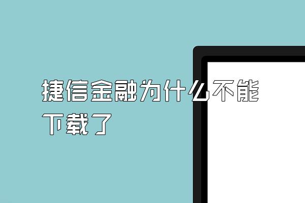 捷信金融为什么不能下载了